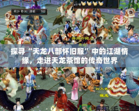 探尋“天龍八部懷舊服”中的江湖情緣，走進(jìn)天龍茶館的傳奇世界