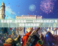挑戰(zhàn)極限，超越自我——《DNF挑戰(zhàn)模式》帶你走向游戲巔峰