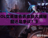 《LOL女英雄去衣皮膚大揭秘：炫酷還是爭(zhēng)議？》