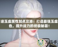 天諭玉虛屬性加點攻略：打造最強玉虛角色，提升戰(zhàn)力的終極秘籍！