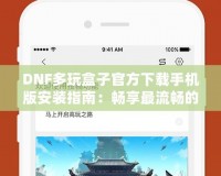 DNF多玩盒子官方下載手機(jī)版安裝指南：暢享最流暢的游戲體驗(yàn)！