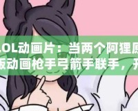 LOL動(dòng)畫片：當(dāng)兩個(gè)阿貍原版動(dòng)畫槍手弓箭手聯(lián)手，開啟史詩冒險(xiǎn)