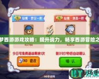 造夢西游游戲攻略：提升戰(zhàn)力，暢享西游冒險(xiǎn)之旅