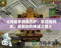 《問道手游煉丹爐：掌控煉丹術(shù)，成就你的神話之路》