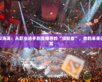 Dota2海濤：從職業(yè)選手到直播界的“領(lǐng)航者”，他的未來仍在續(xù)寫