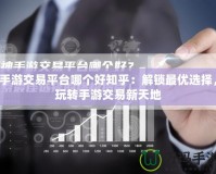 手游交易平臺哪個好知乎：解鎖最優(yōu)選擇，玩轉手游交易新天地