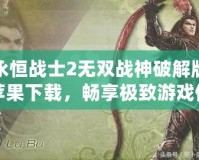 永恒戰(zhàn)士2無雙戰(zhàn)神破解版蘋果下載，暢享極致游戲體驗(yàn)