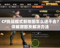 CF挑戰(zhàn)模式新地圖怎么進(jìn)不去？詳解原因及解決辦法