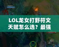 LOL龍女打野符文天賦怎么選？最強(qiáng)攻略來襲！
