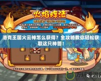 洛克王國火云神怎么獲得？全攻略教你輕松獲取這只神獸！
