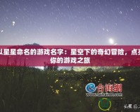 以星星命名的游戲名字：星空下的奇幻冒險(xiǎn)，點(diǎn)亮你的游戲之旅