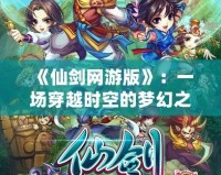 《仙劍網(wǎng)游版》：一場穿越時空的夢幻之旅，探索古老仙俠世界的奇遇