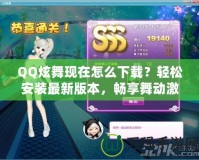 QQ炫舞現(xiàn)在怎么下載？輕松安裝最新版本，暢享舞動激情！