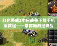 紅色警戒2中日戰(zhàn)爭下載手機(jī)版教程——帶你暢游經(jīng)典戰(zhàn)略游戲