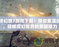 最終幻想7游戲下載：帶你重溫經(jīng)典，領略魔幻世界的震撼魅力