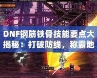 DNF鋼筋鐵骨技能要點大揭秘：打破防線，稱霸地下城！