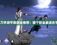 天涯明月刀手游平民職業(yè)推薦：哪個(gè)職業(yè)最適合平民玩家？