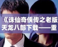 《誅仙奇?zhèn)b傳之老版天龍八部下載——重溫經(jīng)典，回味無窮》