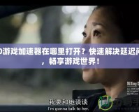 360游戲加速器在哪里打開？快速解決延遲問題，暢享游戲世界！
