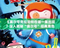 《賽爾號(hào)克拉尼特在哪一集出現(xiàn)？深入揭秘“賽爾號(hào)”經(jīng)典角色登場(chǎng)時(shí)刻！》