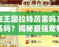 洛克王國拉特厲害嗎？值得練嗎？揭秘最強(qiáng)寵物的潛力！