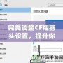 完美調(diào)整CF煙霧頭設(shè)置，提升你的游戲體驗——Win10系統(tǒng)下的調(diào)節(jié)技巧