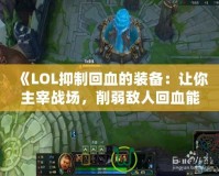 《LOL抑制回血的裝備：讓你主宰戰(zhàn)場，削弱敵人回血能力》