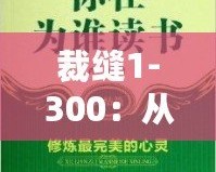 裁縫1-300：從心開(kāi)始，細(xì)致工藝的完美傳承