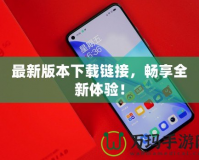 最新版本下載鏈接，暢享全新體驗(yàn)！