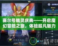 賽爾號(hào)精靈慶典——開啟魔幻冒險(xiǎn)之旅，體驗(yàn)超凡魅力！