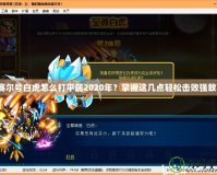 賽爾號白虎怎么打平民2020年？掌握這幾點輕松擊敗強敵！
