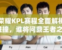 王者榮耀KPL賽程全面解析：激情碰撞，誰將問鼎王者之巔？