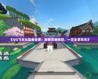 《QQ飛車沁園春全景：極致競(jìng)速體驗(yàn)，一覽全景風(fēng)光》