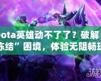 Dota英雄動不了了？破解“凍結(jié)”困境，體驗無阻暢玩！