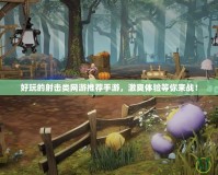 好玩的射擊類網(wǎng)游推薦手游，激爽體驗等你來戰(zhàn)！