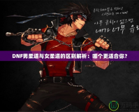 DNF男柔道與女柔道的區(qū)別解析：哪個(gè)更適合你？