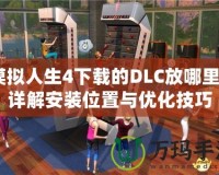 模擬人生4下載的DLC放哪里？詳解安裝位置與優(yōu)化技巧