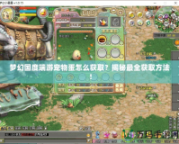 夢幻國度端游寵物蛋怎么獲??？揭秘最全獲取方法！