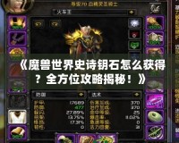 《魔獸世界史詩鑰石怎么獲得？全方位攻略揭秘！》