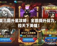 胡萊三國升星攻略：全面提升戰(zhàn)力，掌控天下英雄！