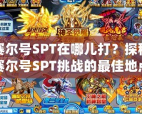 賽爾號SPT在哪兒打？探秘賽爾號SPT挑戰(zhàn)的最佳地點與技巧