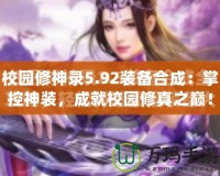 校園修神錄5.92裝備合成：掌控神裝，成就校園修真之巔！