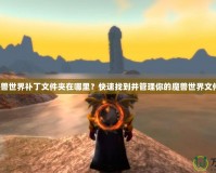 魔獸世界補丁文件夾在哪里？快速找到并管理你的魔獸世界文件！