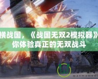 縱橫戰(zhàn)國，《戰(zhàn)國無雙2模擬器》帶你體驗真正的無雙戰(zhàn)斗