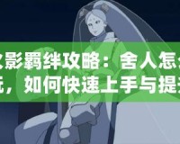 火影羈絆攻略：舍人怎么玩，如何快速上手與提升戰(zhàn)力？