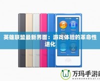 英雄聯(lián)盟最新界面：游戲體驗的革命性進(jìn)化