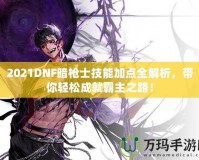 2021DNF暗槍士技能加點(diǎn)全解析，帶你輕松成就霸主之路！