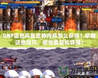DNF藍(lán)色風(fēng)暴武神內(nèi)戰(zhàn)怎么獲得？掌握這些技巧，你也能輕松獲得！