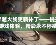 穿越火線更新補丁——提升游戲體驗，精彩永不停歇