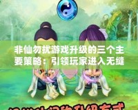 非仙勿擾游戲升級(jí)的三個(gè)主要策略：引領(lǐng)玩家進(jìn)入無(wú)縫體驗(yàn)的新時(shí)代